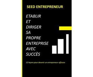 Etablir et diriger sa propre entreprise avec succès: 12 leçons pour devenir un entrepreneur efficace
