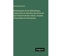 Etablissement d'une bibliothèque, conservation et entretien des livres de leur format et de leur reliure, moyens de les préserver des insectes