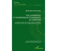 État, entreprises et entrepreneurs économiques au Cameroun: Archéologie des liens entre le pouvoir politico-administratif et le milieu des affaires de la période coloniale au XXIe siècle