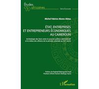État, entreprises et entrepreneurs économiques au Cameroun: Archéologie des liens entre le pouvoir politico-administratif et le milieu des affaires de la période coloniale au XXIe siècle