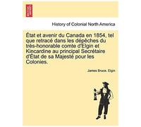 Etat Et Avenir Du Canada En 1854, Tel Que Retrace Dans Les Depeches Du Tres-Honorable Comte D'elgin Et Kincardine Au Principal Secretaire D'etat De Sa Majeste Pour Les Colonies.