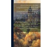États Détaillés Des Liquidations Faites Par La Commission D'indemnité, À L'époque Du 1er. Avril 1826, En Exécution De La Loi Du 27 Avril 1825, Au ... Propriétaires De Biens-fonds Confisqués Ou...