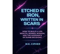 ETCHED IN IRON, WRITTEN in SCARS: How to Build A Life: Wealth, Women, Wisdom, and the Avoidance of Dumb Decisions