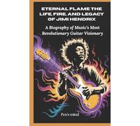 Eternal Flame: The Life, Fire, and Legacy of Jimi Hendrix: A Biography of Music’s Most Revolutionary Guitar Visionary