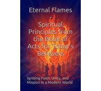 Eternal FlamesSpiritual Principles from the Book of Acts for Today's Believers: Igniting Faith, Unity, and Mission in a Modern World