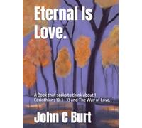 Eternal Is Love.: A Book that seeks to think about 1 Corinthians 13: 1 - 13 and The Way of Love.