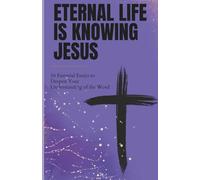 Eternal Life Is Knowing Jesus: 56 Essential Essays to Deepen Your Understanding of the Word