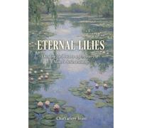 Eternal Lilies : Decoding the Mastery and Mystery of Monet's Series Paintings: Impressionism, The Giverny Gardens, and the Birth of Modern Abstract Art History