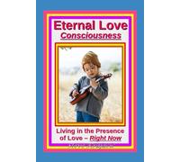 Eternal Love Consciousness: Living in the Presence of Love, "Right Now."