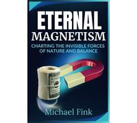 Eternal Magnetism: Charting The Invisible Forces Of Nature And Balance: A Visionary Guide To The Transformative Power Of Magnetic Fields And The Equilibrium That Sustains Life