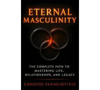 Eternal Masculinity The Complete Path to Mastering Life, Relationships, and Legacy: An Essential Blueprint for Discipline, Confidence & Purpose