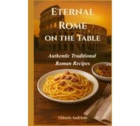 Eternal Rome on the Table: Authentic Traditional Roman Recipes
