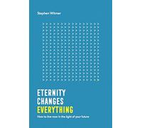Eternity Changes Everything: How to Live Now in the Light of Your Future
