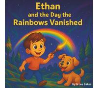 Ethan And The Day The Rainbows Vanished: Encouraging Imagination and Sparking Magical Curiosity