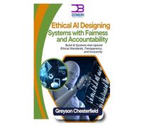 Ethical AI Designing Systems with Fairness and Accountability: Build AI Systems that Uphold Ethical Standards, Transparency, and Inclusivity