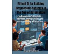 Ethical AI for Building Responsible Systems in the Age of Automation: A Developer’s Guide to Fairness, Transparency, and Accountability with Python