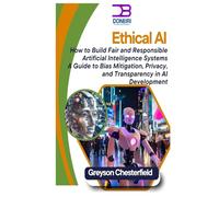 Ethical AI: How to Build Fair and Responsible Artificial Intelligence Systems A Guide to Bias Mitigation, Privacy, and Transparency in AI Development