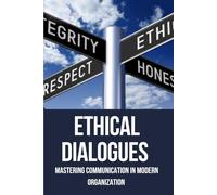 Ethical Dialogues: Mastering Communication in Modern Organization: A Practical Guide to Building Trust, Promoting Transparency, and Leading with ... Complex, Diverse, and Digital Workplaces.