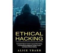 Ethical Hacking The Complete Beginners Guide to Learning Ethical Hacking A Comprehensive Beginners Guide to Learn and Master Ethical Hacking - Alice Ybarr Alice YbarrAlice Ybarr (Auteur)