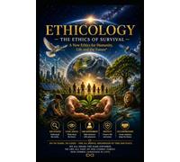 ETHICOLOGY - THE ETHICS OF SURVIVAL: A New Ethics for Humanity, Life and the Future