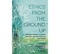 Ethics From the Ground Up: Emerging debates, changing practices and new voices in healthcare - [Version Originale] Inconnu (Auteur)