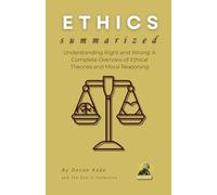 ETHICS Summarized: Understanding Right and Wrong: A Complete Overview of Ethical Theories and Moral Reasoning