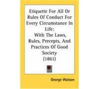 Etiquette for All or Rules of Conduct for Every Circumstance in Life: With the Laws, Rules, Precepts, and Practices of Good Society (1861) George Watson, Watson (Auteur)