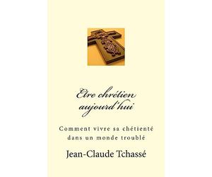 Etre chrétien aujourd'hui: Comment vivre sa chrétienté dans un monde troublé