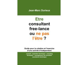 Etre consultant free-lance ou ne pas l’être ?: Guide pour la création et l’exercice d’une activité d’indépendant - conseil - expertise technique - ... - formation - management de transition