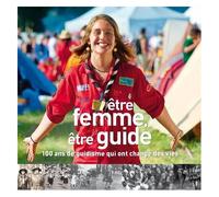 Etre Femme, Être Guide - 100 Ans De Guidisme Qui Ont Changé Des Vies