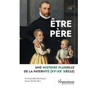 Etre Père - Une Histoire Plurielle De La Paternité (Xve-Xxe Siècle)