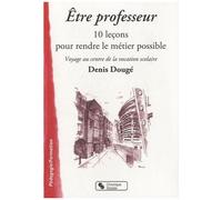 Etre Professeur, 10 Leçons Pour Rendre Le Métier Possible - Voyage Au Centre De La Vocation Scolaire