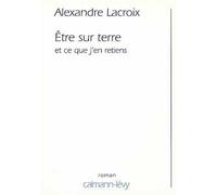 Etre sur terre et ce que j'en retiens - Alexandre Lacroix - Calmann-Levy - broché - Roman