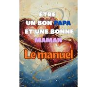 Être un bon papa et une bonne maman, le manuel: Comprendre, aimer et grandir ensemble : le guide essentiel des parents d’aujourd’hui