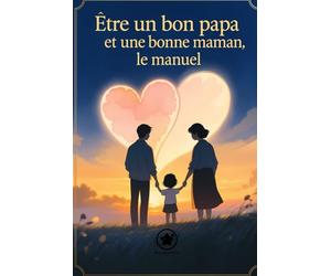 Être un bon papa et une bonne maman, le manuel: Comprendre, aimer et grandir ensemble : le guide essentiel des parents d’aujourd’hui