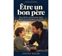 Être un bon père: Des repères concrets pour aimer, guider et accompagner son enfant