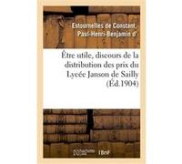 Être utile, discours de la distribution des prix du Lycée Janson de Sailly Paul-Henri-Benjamin d' Estournelles de Constant (Auteur)