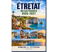 Etretat Reiseführer 2026-2027: Entdecken Sie die dramatischen Klippen der Normandie, ikonische Felsbögen, Küstenspaziergänge, französische Küche, den ... das Kunsterbe und malerische Landschaften