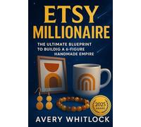 Etsy Millionaire: The Ultimate Blueprint to Building a 6 Figure Handmade Empire in 2025