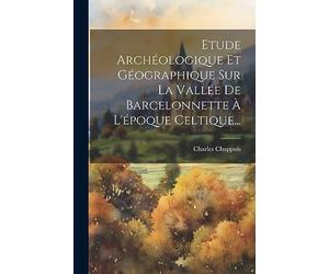 Etude Archéologique Et Géographique Sur La Vallée De Barcelonnette À L'époque Celtique...