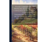 Étude Comparative Du Français, De L'italien De L'espagnol Et Du Danois, Contenant La Grammaire De Chacune De Ces Langues Avec Un Recueil De Dialogues