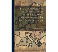 Étude Critique Et Littéraire Sur Les Vitae Des Saints Mérovingiens De L'ancienne Belgique