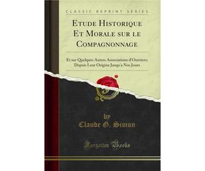 Etude Historique Et Morale Sur Le Compagnonnage: Et Sur Quelques Autres Associations d'Ouvriers; Depuis Leur Origine Jusqu'a Nos Jours (Classic Reprint)
