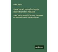Etude historique sur les impots indirects chez les Romains: Jusqu'aux invasions des barbares, d'apres les documents litteraires et epigraphiques