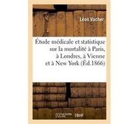 Étude médicale et statistique sur la mortalité à Paris, à Londres, à Vienne et à New York (Éd.1866) Léon Vacher (Auteur)