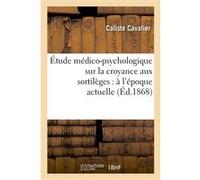 Étude médico-psychologique sur la croyance aux sortilèges : à l'époque actuelle Caliste Cavalier (Auteur)