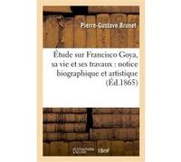 Étude sur Francisco Goya, sa vie et ses travaux : notice biographique et artistique Pierre-Gustave Brunet (Auteur)