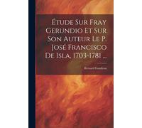 Étude Sur Fray Gerundio Et Sur Son Auteur Le P. José Francisco De Isla, 1703-1781 ...