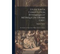 Etude Sur La Constitution Rythmique Et Métrique Du Drame Grec: Sér. Eschyle: Les Sept Contre Thèbes. Sophocle: Antigone