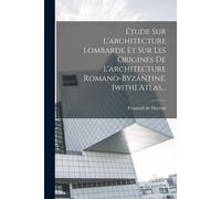 Étude Sur L'architecture Lombarde Et Sur Les Origines De L'architecture Romano-Byzantine. [With] Atlas...